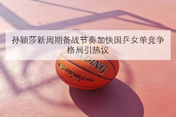 孙颖莎新周期备战节奏加快国乒女单竞争格局引热议