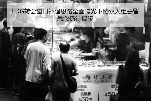 EDG转会窗口补强思路全面曝光下路双人组去留悬念仍待揭晓